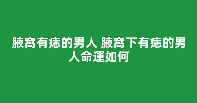 腋窩有痣的男人 腋窩下有痣的男人命運如何